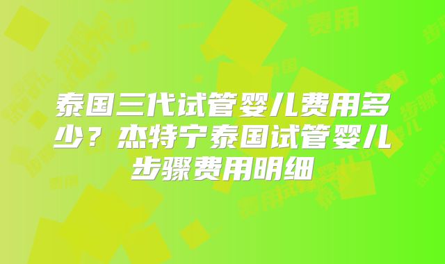 泰国三代试管婴儿费用多少？杰特宁泰国试管婴儿步骤费用明细