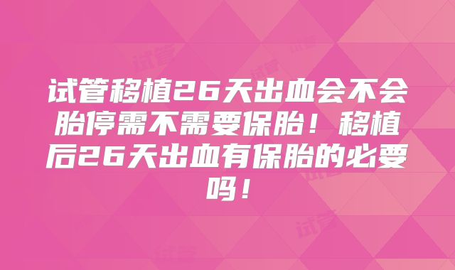 试管移植26天出血会不会胎停需不需要保胎！移植后26天出血有保胎的必要吗！