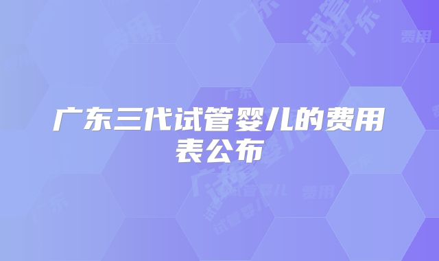 广东三代试管婴儿的费用表公布