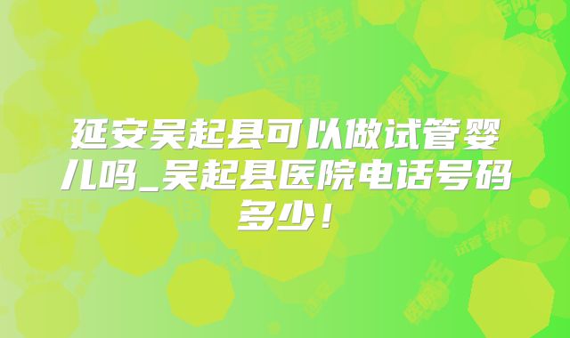 延安吴起县可以做试管婴儿吗_吴起县医院电话号码多少!