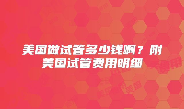 美国做试管多少钱啊？附美国试管费用明细