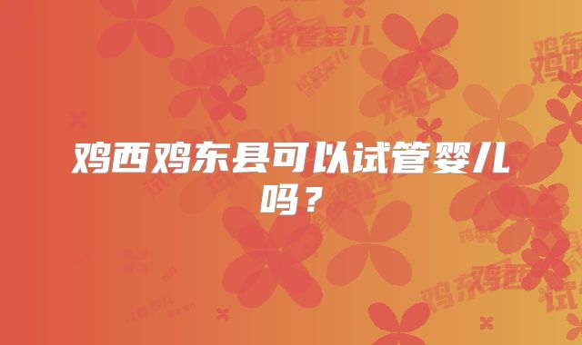 鸡西鸡东县可以试管婴儿吗？