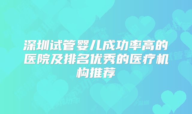深圳试管婴儿成功率高的医院及排名优秀的医疗机构推荐