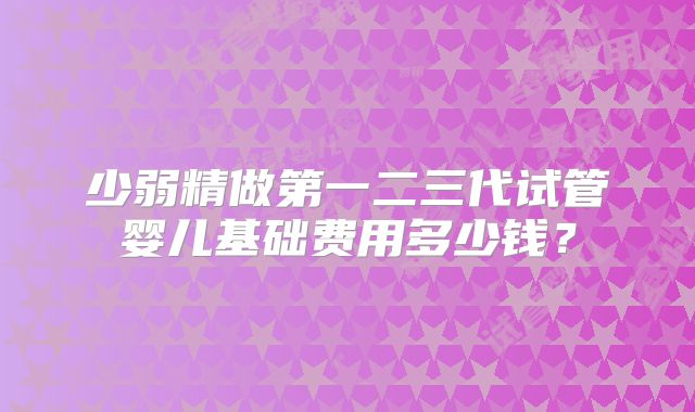 少弱精做第一二三代试管婴儿基础费用多少钱？