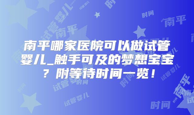南平哪家医院可以做试管婴儿_触手可及的梦想宝宝?附等待时间一览!
