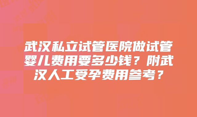 武汉私立试管医院做试管婴儿费用要多少钱？附武汉人工受孕费用参考？