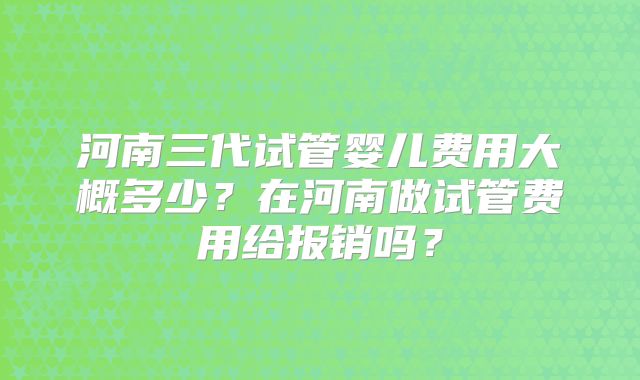 河南三代试管婴儿费用大概多少？在河南做试管费用给报销吗？