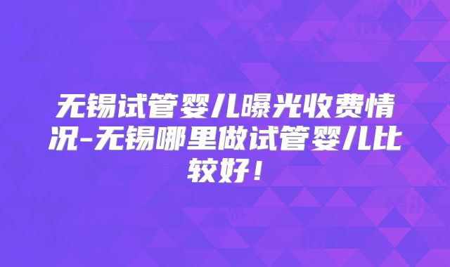 无锡试管婴儿曝光收费情况-无锡哪里做试管婴儿比较好！