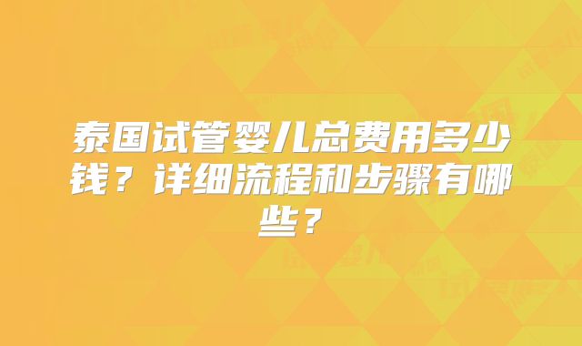 泰国试管婴儿总费用多少钱？详细流程和步骤有哪些？