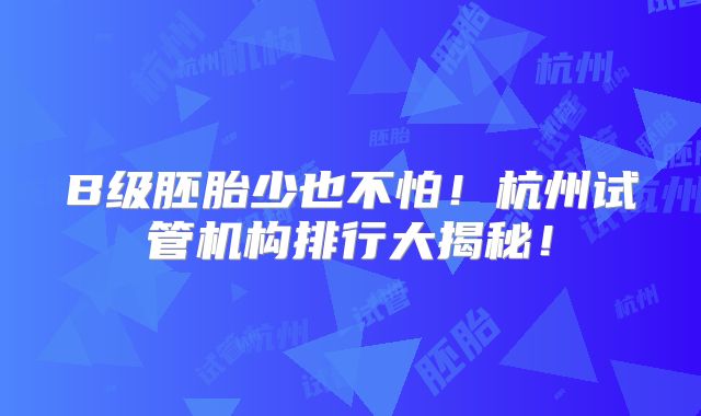 B级胚胎少也不怕！杭州试管机构排行大揭秘！