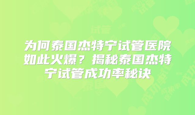 为何泰国杰特宁试管医院如此火爆?揭秘泰国杰特宁试管成功率秘诀