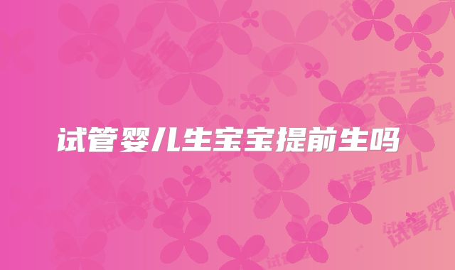 试管婴儿生宝宝提前生吗
