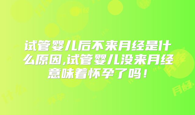 试管婴儿后不来月经是什么原因,试管婴儿没来月经意味着怀孕了吗！