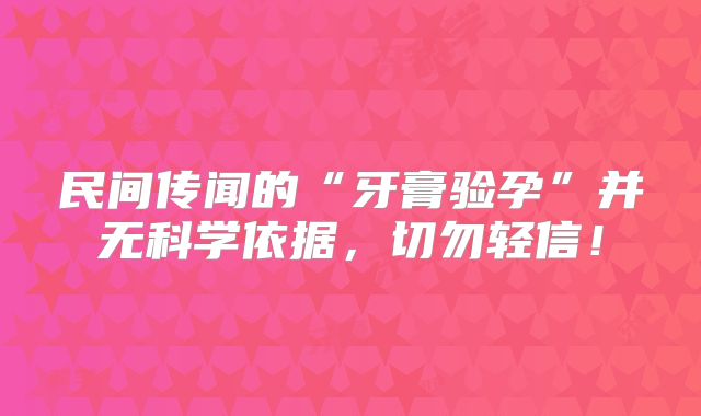 民间传闻的“牙膏验孕”并无科学依据，切勿轻信！