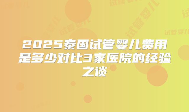 2025泰国试管婴儿费用是多少对比3家医院的经验之谈