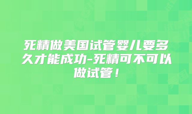 死精做美国试管婴儿要多久才能成功-死精可不可以做试管！