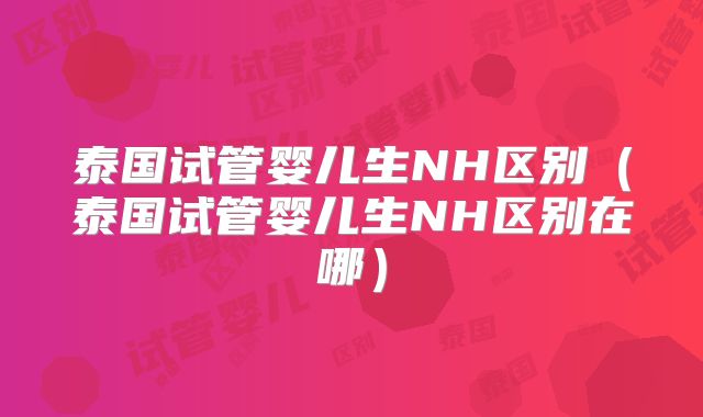 泰国试管婴儿生NH区别（泰国试管婴儿生NH区别在哪）