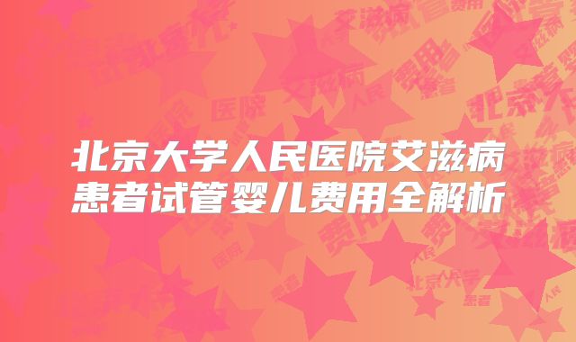 北京大学人民医院艾滋病患者试管婴儿费用全解析