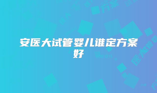 安医大试管婴儿谁定方案好