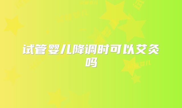 试管婴儿降调时可以艾灸吗