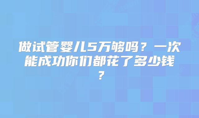做试管婴儿5万够吗？一次能成功你们都花了多少钱？