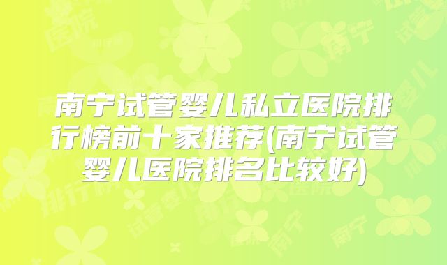 南宁试管婴儿私立医院排行榜前十家推荐(南宁试管婴儿医院排名比较好)