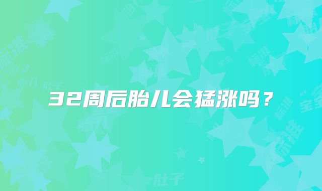 32周后胎儿会猛涨吗？