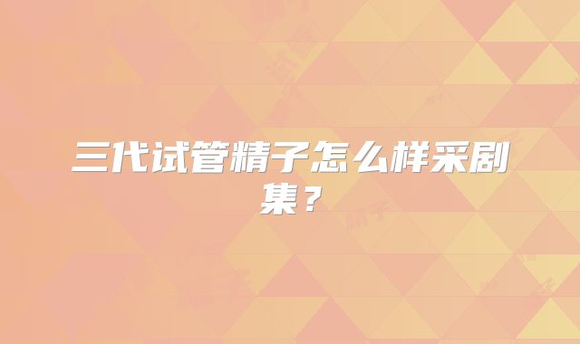 三代试管精子怎么样采剧集？