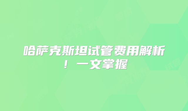哈萨克斯坦试管费用解析!一文掌握