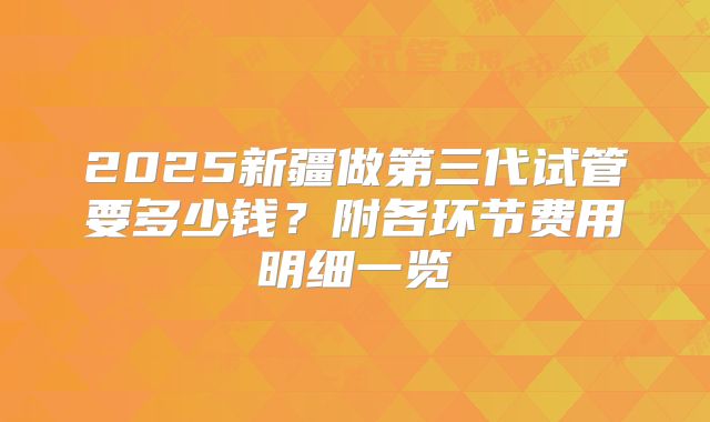 2025新疆做第三代试管要多少钱？附各环节费用明细一览