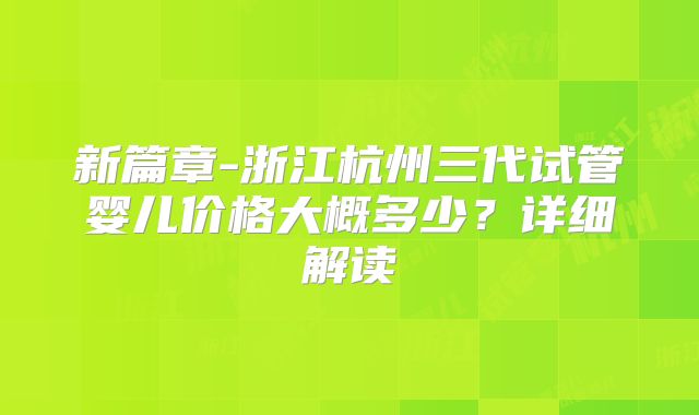 新篇章-浙江杭州三代试管婴儿价格大概多少?详细解读