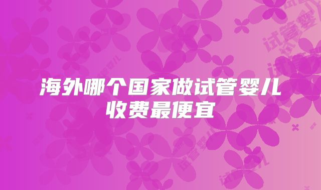 海外哪个国家做试管婴儿收费最便宜