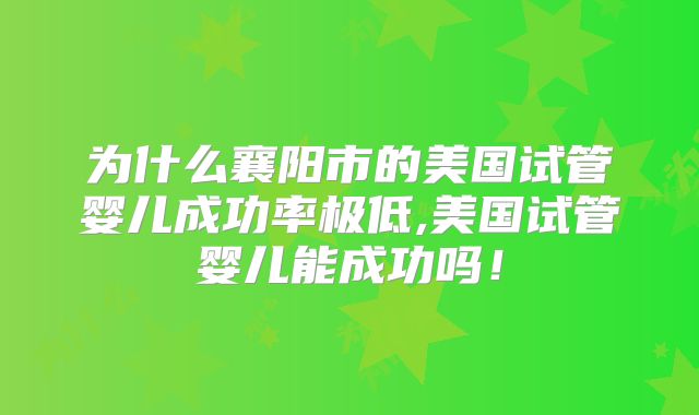 为什么襄阳市的美国试管婴儿成功率极低,美国试管婴儿能成功吗！