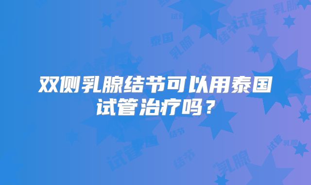 双侧乳腺结节可以用泰国试管治疗吗？