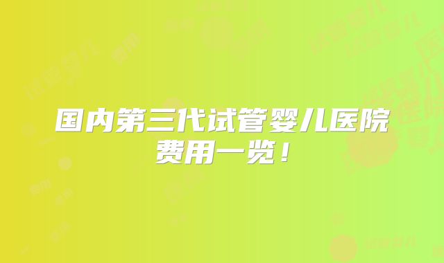国内第三代试管婴儿医院费用一览！