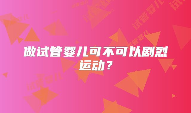 做试管婴儿可不可以剧烈运动？