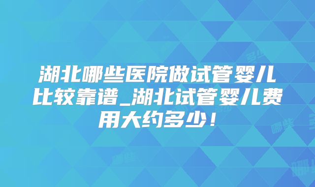 湖北哪些医院做试管婴儿比较靠谱_湖北试管婴儿费用大约多少！