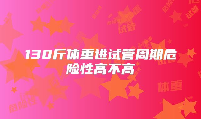 130斤体重进试管周期危险性高不高