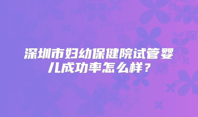 深圳市妇幼保健院试管婴儿成功率怎么样？