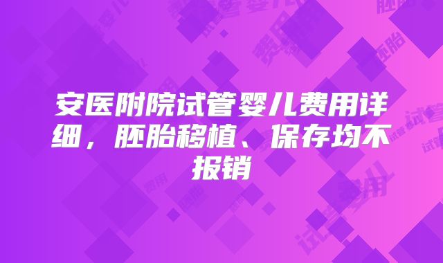 安医附院试管婴儿费用详细，胚胎移植、保存均不报销