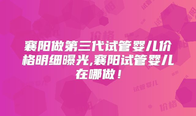襄阳做第三代试管婴儿价格明细曝光,襄阳试管婴儿在哪做!