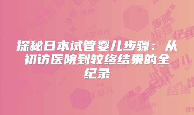 探秘日本试管婴儿步骤：从初访医院到较终结果的全纪录