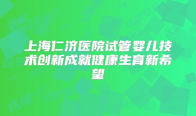 上海仁济医院试管婴儿技术创新成就健康生育新希望