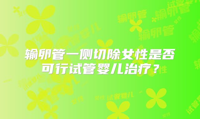 输卵管一侧切除女性是否可行试管婴儿治疗?