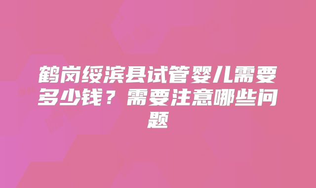 鹤岗绥滨县试管婴儿需要多少钱？需要注意哪些问题