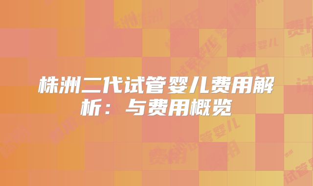 株洲二代试管婴儿费用解析：与费用概览