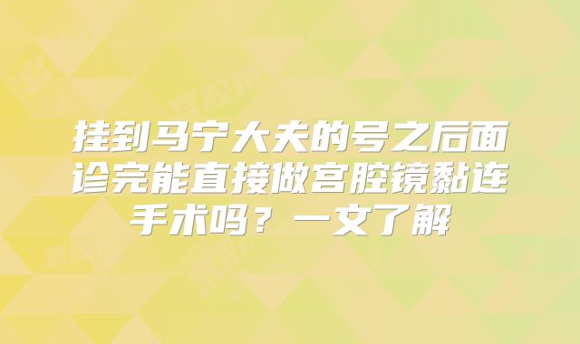 挂到马宁大夫的号之后面诊完能直接做宫腔镜黏连手术吗？一文了解