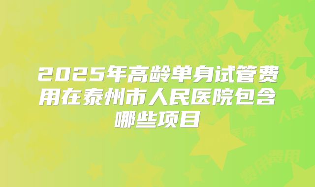 2025年高龄单身试管费用在泰州市人民医院包含哪些项目