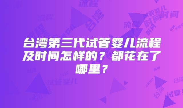 台湾第三代试管婴儿流程及时间怎样的？都花在了哪里？