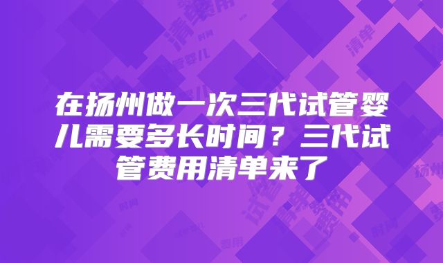 在扬州做一次三代试管婴儿需要多长时间？三代试管费用清单来了